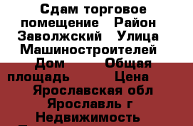 Сдам торговое помещение › Район ­ Заволжский › Улица ­ Машиностроителей › Дом ­ 11 › Общая площадь ­ 240 › Цена ­ 600 - Ярославская обл., Ярославль г. Недвижимость » Помещения аренда   